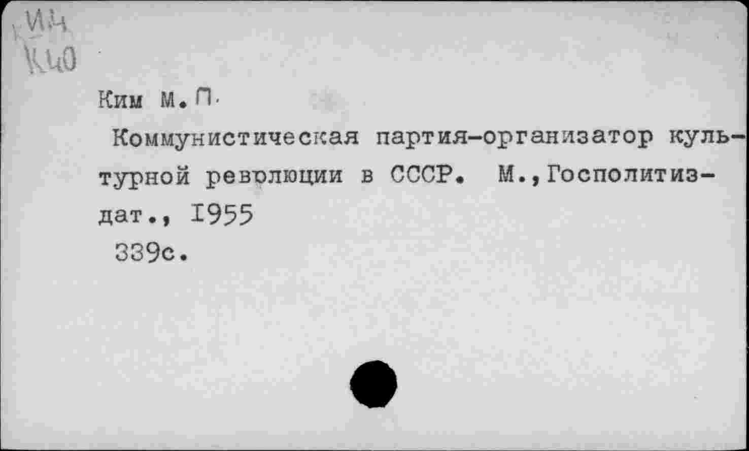 ﻿- мьч
Ш
Ким М. П •
Коммунистическая партия-организатор культурной революции в СССР. М.,Госполитиз-дат., 1955 339с.